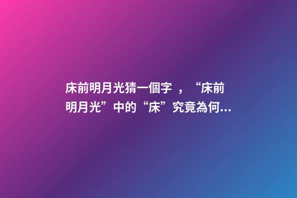 床前明月光猜一個字，“床前明月光”中的“床”究竟為何物-第1張-觀點-玄機派